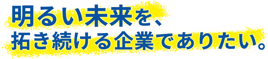 明るい未来を、拓き続ける企業でありたい。